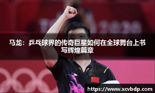 马龙：乒乓球界的传奇巨星如何在全球舞台上书写辉煌篇章