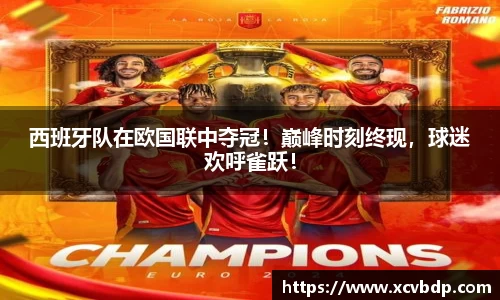 西班牙队在欧国联中夺冠！巅峰时刻终现，球迷欢呼雀跃！